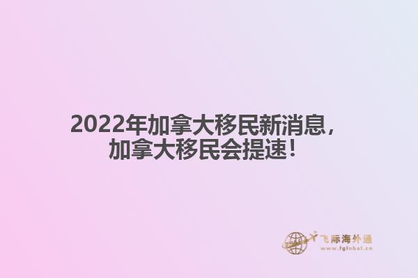 2022年加拿大移民新消息，加拿大移民會(huì)提速