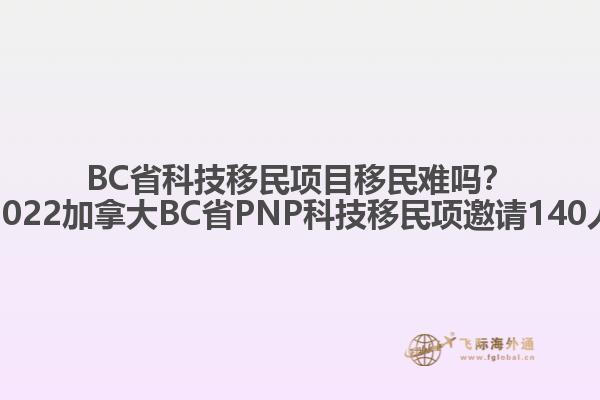 BC省科技移民項(xiàng)目移民難嗎？2022加拿大BC省PNP科技移民項(xiàng)邀請(qǐng)140人