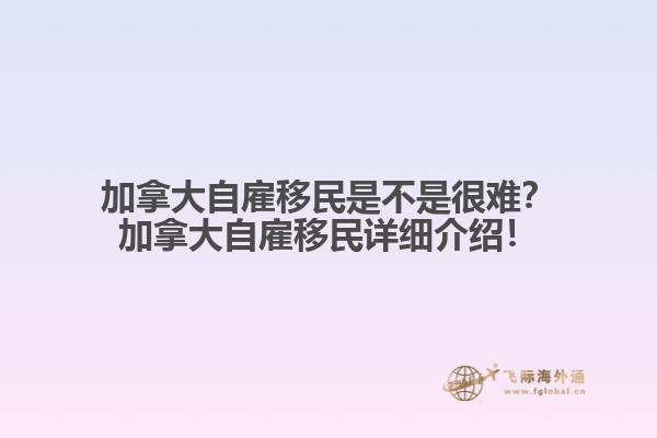 加拿大自雇移民是不是很難？加拿大自雇移民詳細(xì)介紹！