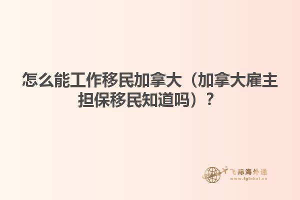怎么能工作移民加拿大（加拿大雇主擔(dān)保移民知道嗎？