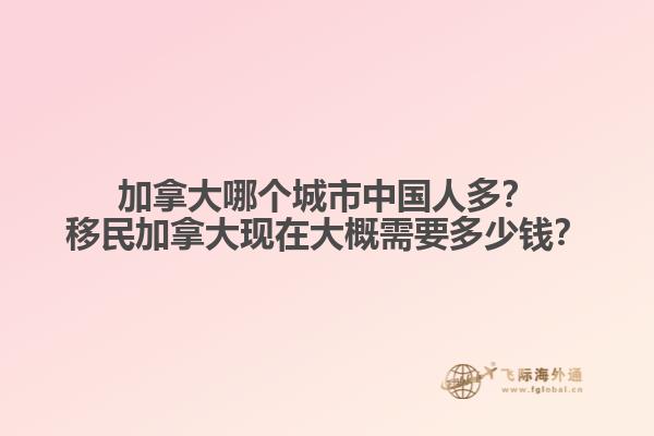 加拿大哪個(gè)城市中國(guó)人多？移民加拿大現(xiàn)在大概需要多少錢？