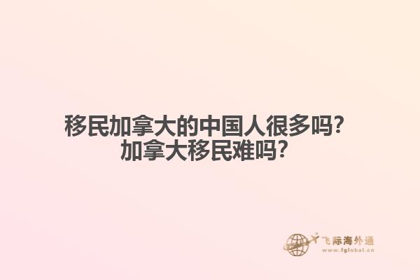 移民加拿大的中國人很多嗎？加拿大移民難嗎？