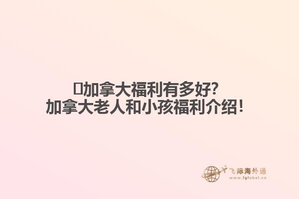 ?加拿大福利有多好？加拿大老人和小孩福利介紹！