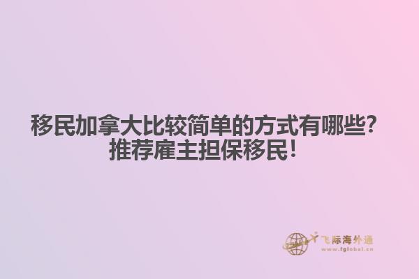 移民加拿大比較簡(jiǎn)單的方式有哪些？推薦雇主擔(dān)保移民！