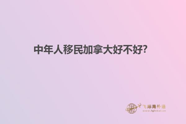 中年人移民加拿大好不好？