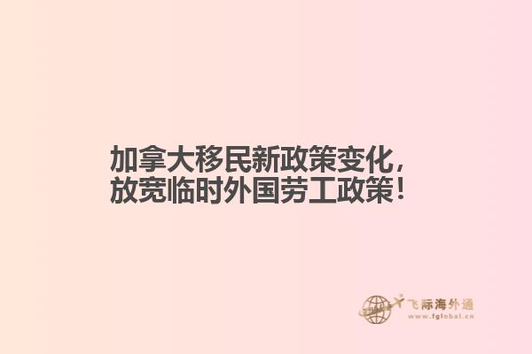 加拿大移民新政策變化，放寬臨時外國勞工政策！