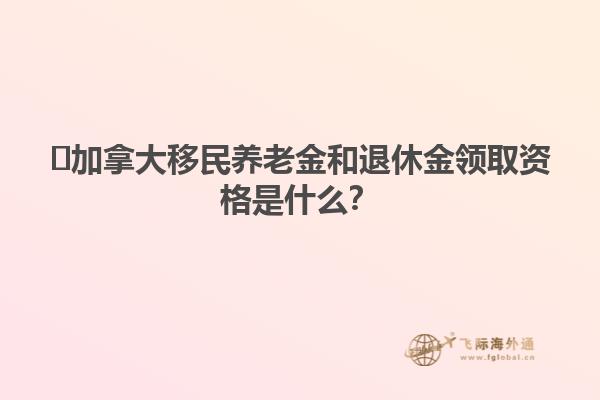 ?加拿大移民養(yǎng)老金和退休金領(lǐng)取資格是什么？