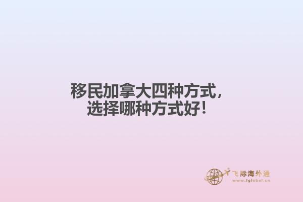 移民加拿大四種方式，選擇哪種方式好！
