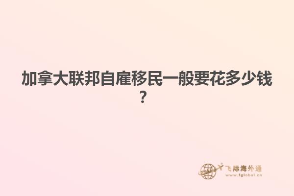 加拿大聯(lián)邦自雇移民一般要花多少錢？