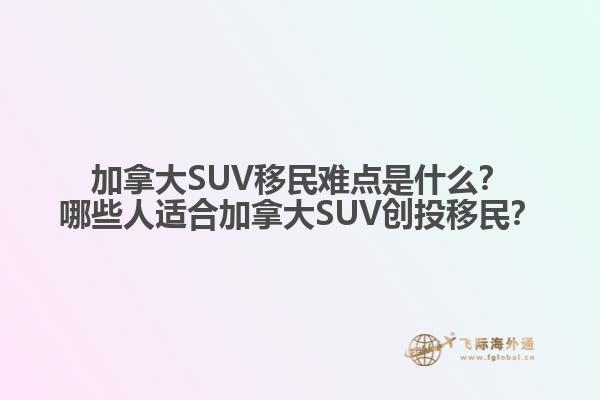 加拿大SUV移民難點(diǎn)是什么？哪些人適合加拿大SUV創(chuàng)投移民？