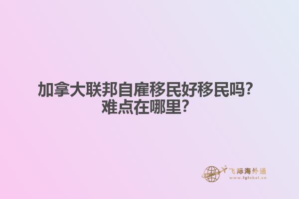 加拿大聯(lián)邦自雇移民好移民嗎？難點在哪里？
