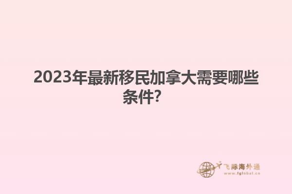 2023年最新移民加拿大需要哪些條件？