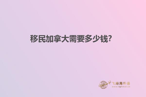移民加拿大需要多少錢？