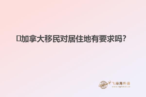 ?加拿大移民對居住地有要求嗎？