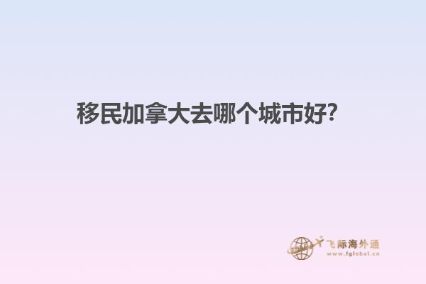 移民加拿大去哪個城市好？