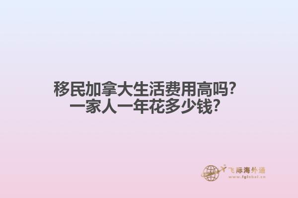 移民加拿大生活費用高嗎？一家人一年花多少錢？