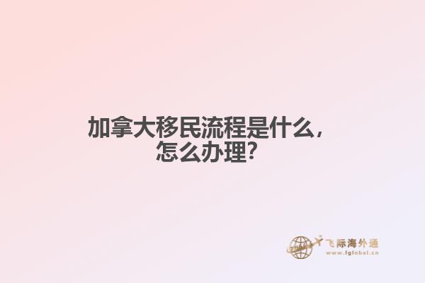 加拿大移民流程是什么，怎么辦理？