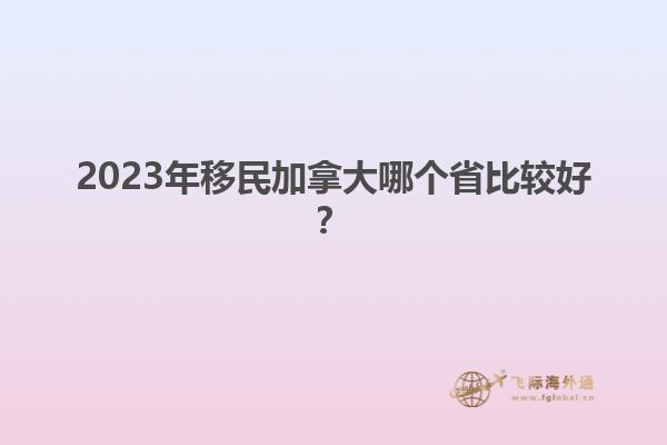 2023年移民加拿大哪個(gè)省比較好？