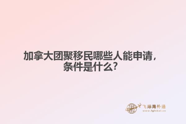 加拿大團(tuán)聚移民哪些人能申請，條件是什么？