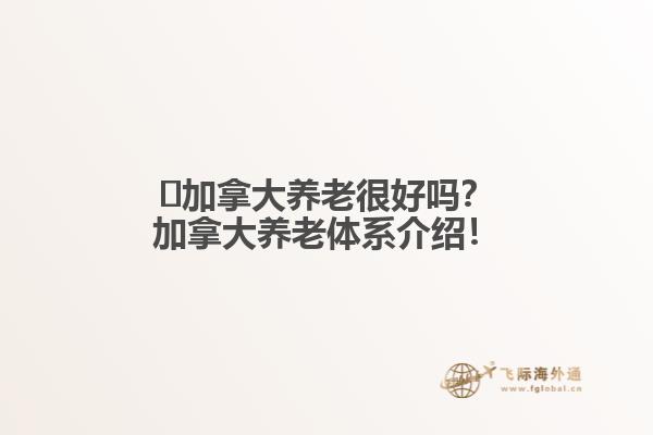 ?加拿大養(yǎng)老很好嗎？加拿大養(yǎng)老體系介紹！