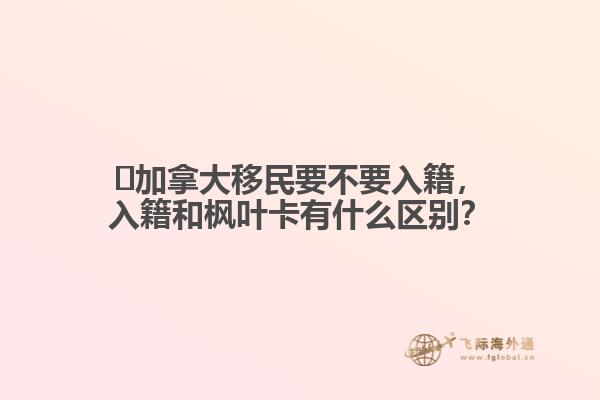 ?加拿大移民要不要入籍，入籍和楓葉卡有什么區(qū)別？