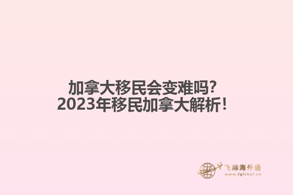 加拿大移民會(huì)變難嗎？2023年移民加拿大解析！