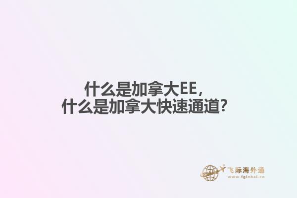 什么是加拿大EE，什么是加拿大快速通道？