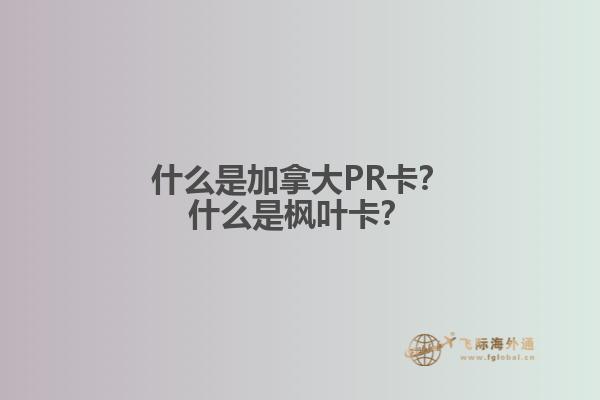 什么是加拿大PR卡？什么是楓葉卡？