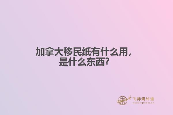 加拿大移民紙有什么用，是什么東西？