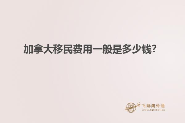 加拿大移民費用一般是多少錢？