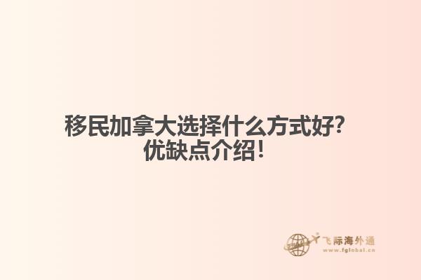 移民加拿大選擇什么方式好？優(yōu)缺點介紹！
