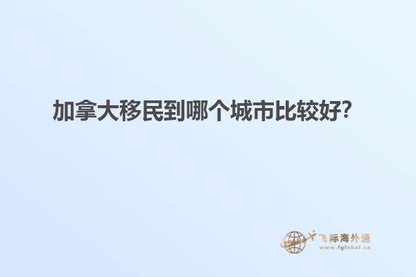 加拿大移民到哪個城市比較好？