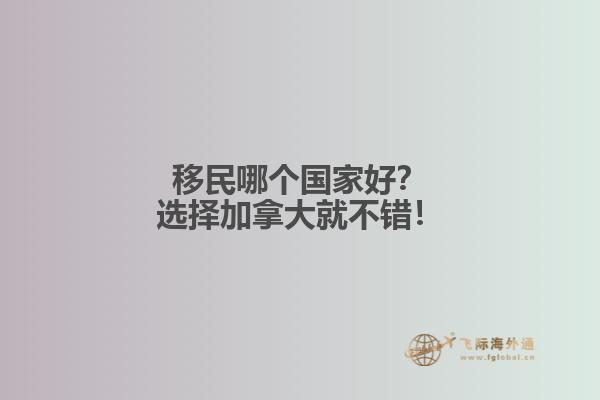 移民哪個(gè)國家好？選擇加拿大就不錯(cuò)！