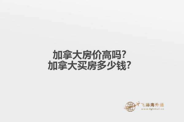 加拿大房價高嗎？加拿大買房多少錢？