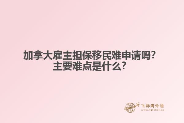 加拿大雇主擔保移民難申請嗎？主要難點是什么？