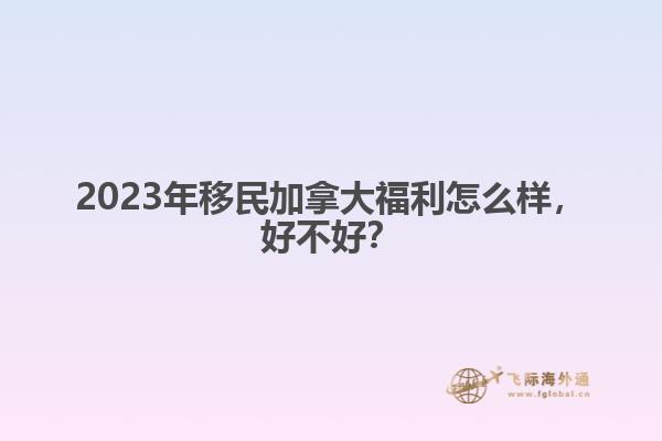 2023年移民加拿大福利怎么樣，好不好？