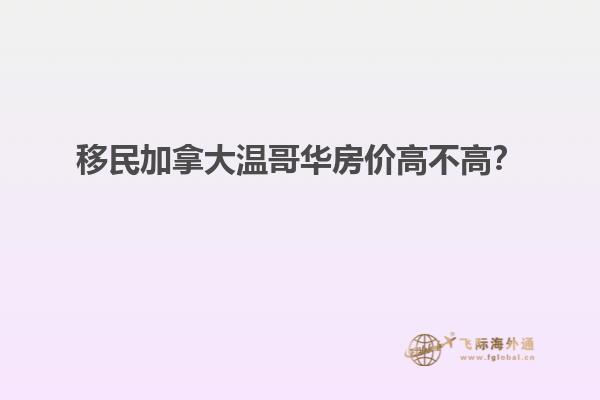 移民加拿大溫哥華房價高不高？