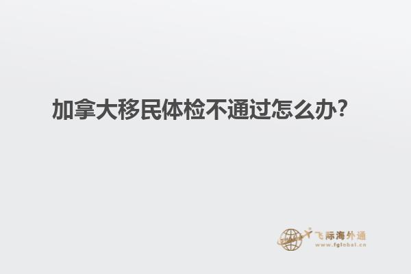 加拿大移民體檢不通過怎么辦？