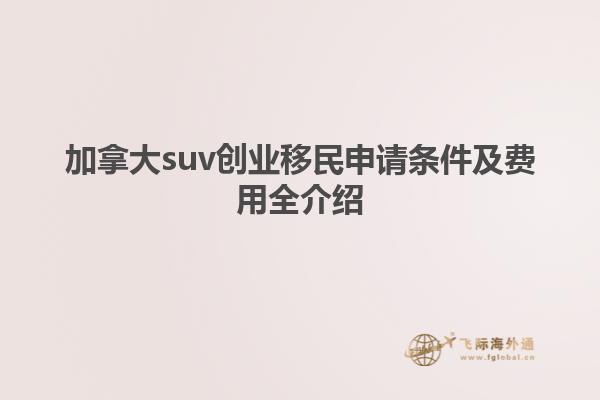 加拿大suv創(chuàng)業(yè)移民申請條件及費用全介紹