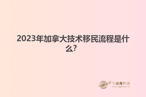 2023年加拿大技術(shù)移民流程是什么？