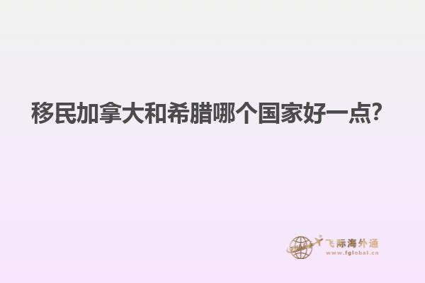 移民加拿大和希臘哪個(gè)國(guó)家好一點(diǎn)？