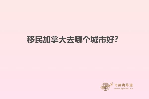 移民加拿大去哪個(gè)城市好？