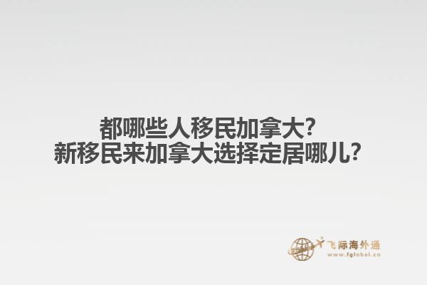 都哪些人移民加拿大？新移民來加拿大選擇定居哪兒？