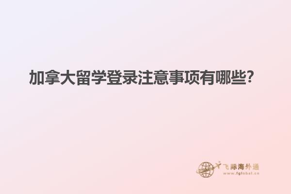 加拿大留學(xué)登錄注意事項(xiàng)有哪些？