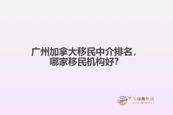 廣州加拿大移民中介排名，哪家移民機構好？