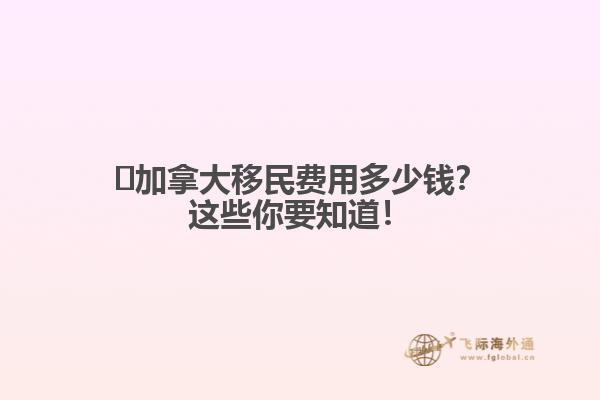 ?加拿大移民費用多少錢？這些你要知道！