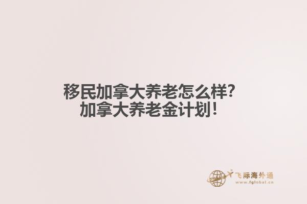 移民加拿大養(yǎng)老怎么樣？加拿大養(yǎng)老金計(jì)劃！