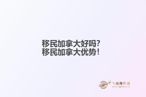 移民加拿大好嗎？移民加拿大優(yōu)勢(shì)！