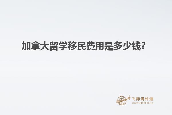 加拿大留學移民費用是多少錢？