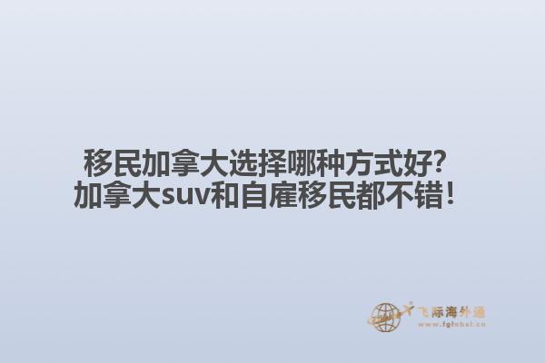 移民加拿大選擇哪種方式好？加拿大suv和自雇移民都不錯(cuò)！